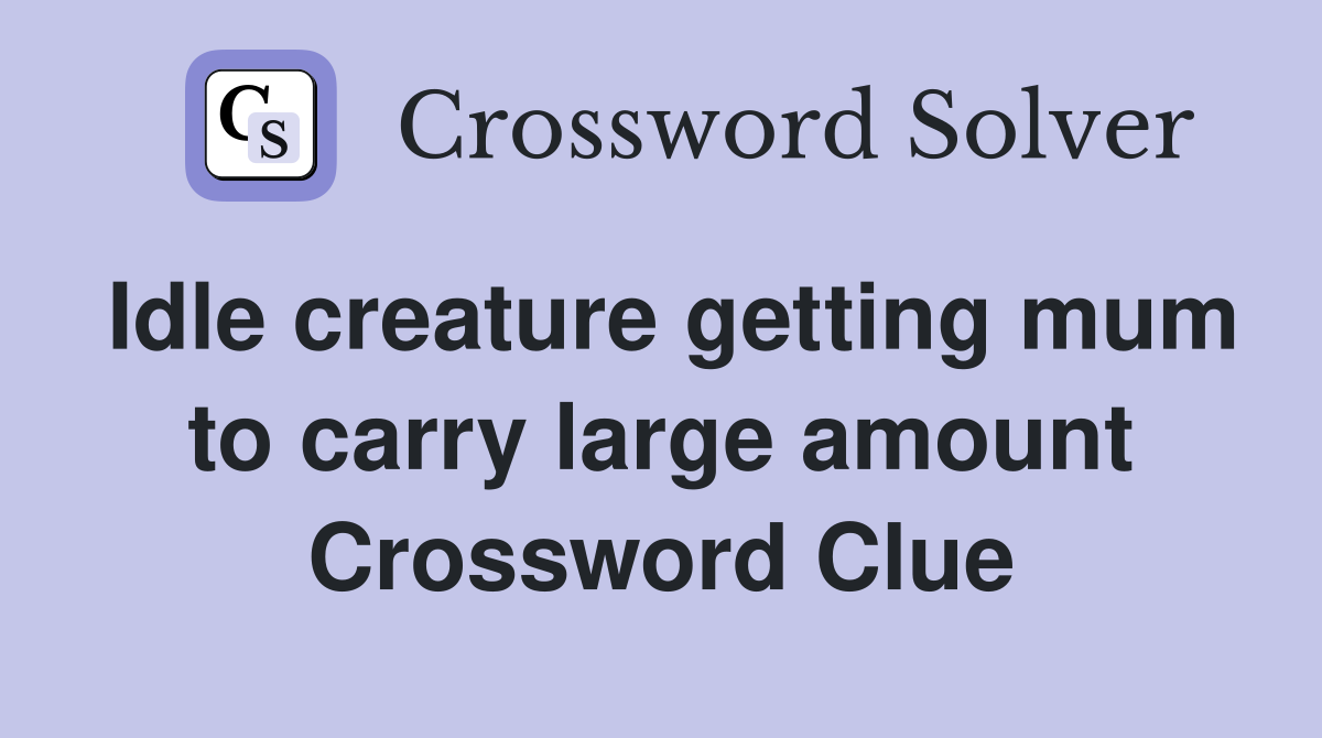 Idle creature getting mum to carry large amount Crossword Clue